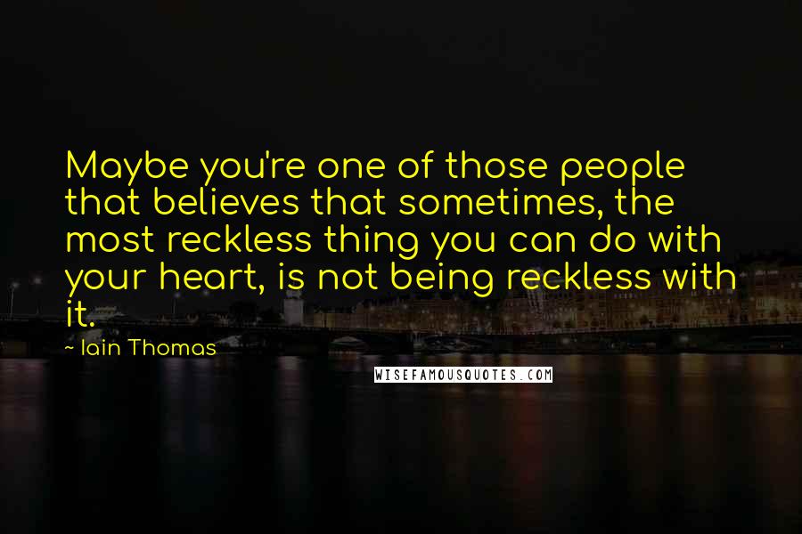 Iain Thomas Quotes: Maybe you're one of those people that believes that sometimes, the most reckless thing you can do with your heart, is not being reckless with it.