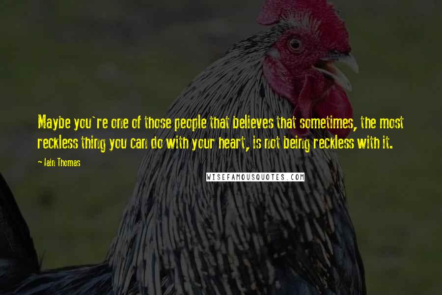Iain Thomas Quotes: Maybe you're one of those people that believes that sometimes, the most reckless thing you can do with your heart, is not being reckless with it.