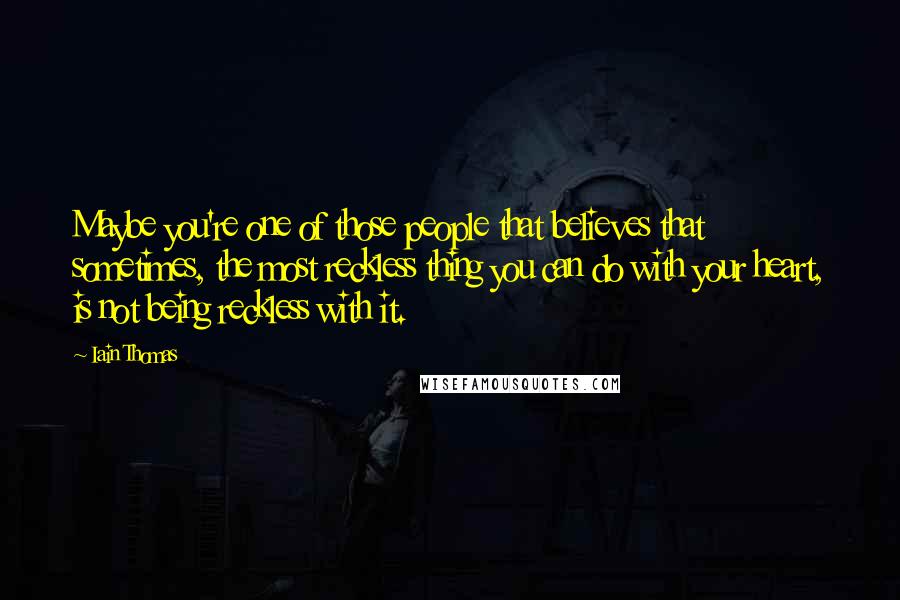 Iain Thomas Quotes: Maybe you're one of those people that believes that sometimes, the most reckless thing you can do with your heart, is not being reckless with it.