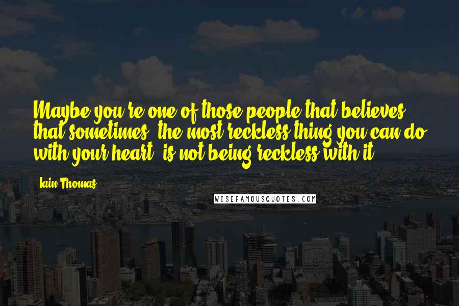 Iain Thomas Quotes: Maybe you're one of those people that believes that sometimes, the most reckless thing you can do with your heart, is not being reckless with it.