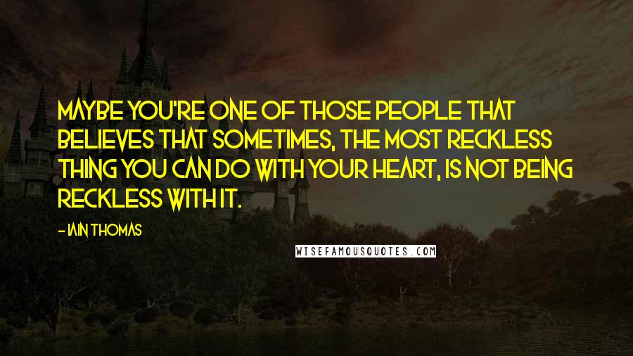 Iain Thomas Quotes: Maybe you're one of those people that believes that sometimes, the most reckless thing you can do with your heart, is not being reckless with it.