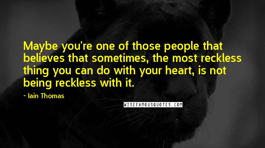 Iain Thomas Quotes: Maybe you're one of those people that believes that sometimes, the most reckless thing you can do with your heart, is not being reckless with it.