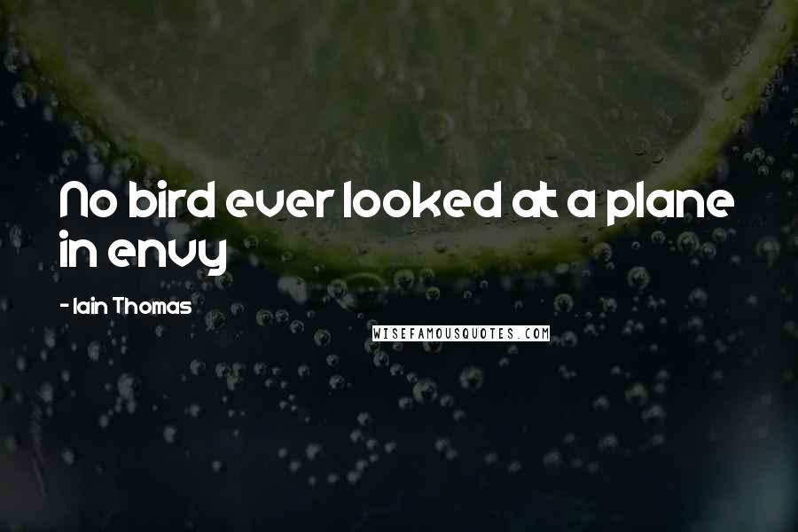 Iain Thomas Quotes: No bird ever looked at a plane in envy