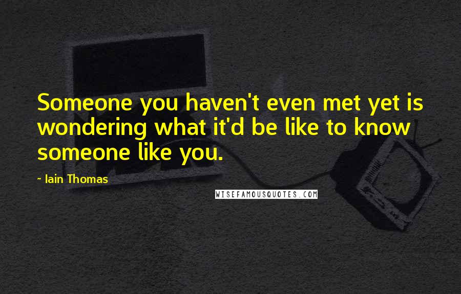 Iain Thomas Quotes: Someone you haven't even met yet is wondering what it'd be like to know someone like you.