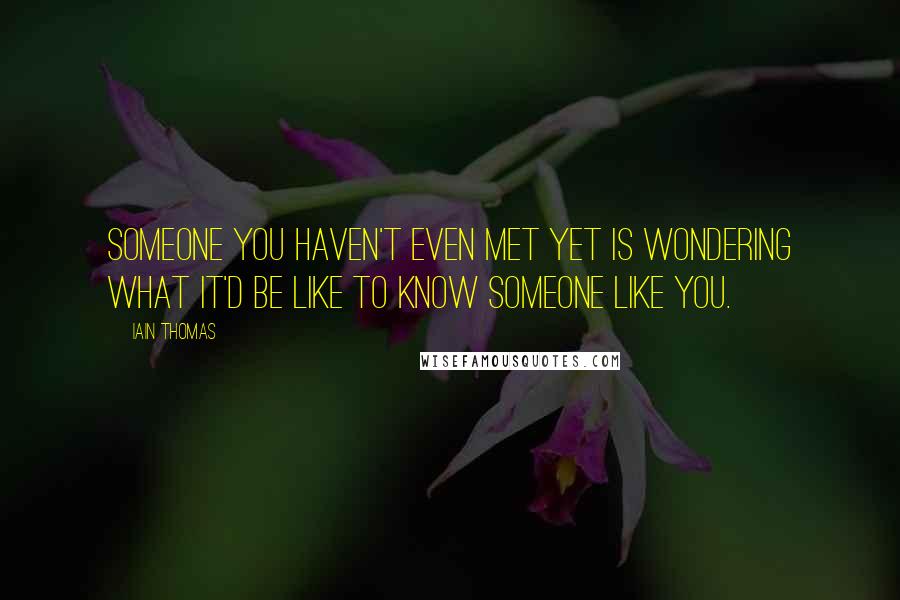 Iain Thomas Quotes: Someone you haven't even met yet is wondering what it'd be like to know someone like you.