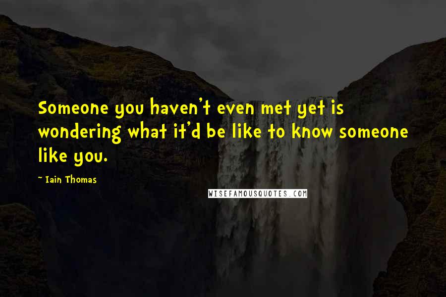 Iain Thomas Quotes: Someone you haven't even met yet is wondering what it'd be like to know someone like you.