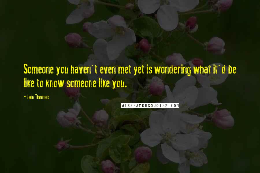 Iain Thomas Quotes: Someone you haven't even met yet is wondering what it'd be like to know someone like you.