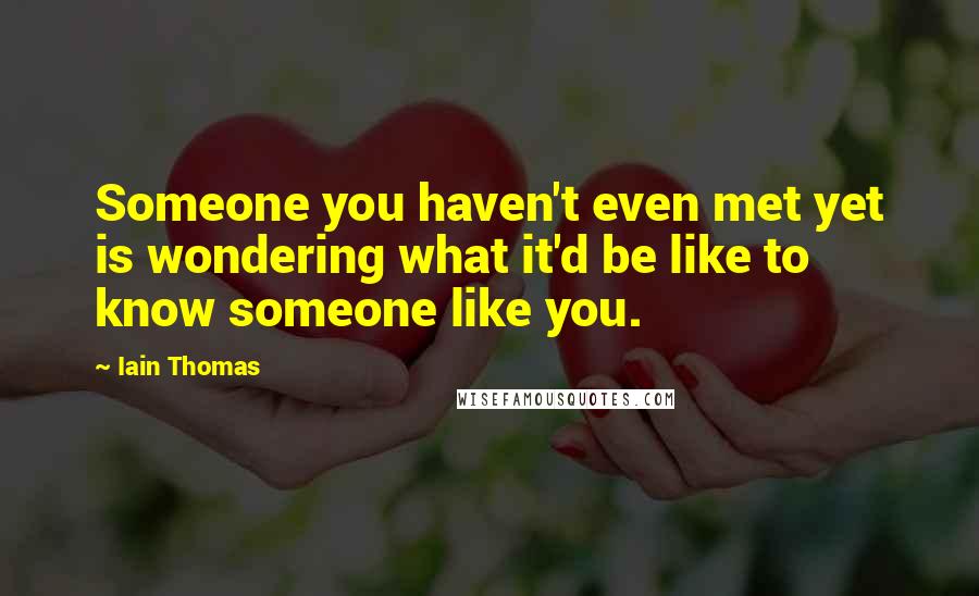 Iain Thomas Quotes: Someone you haven't even met yet is wondering what it'd be like to know someone like you.