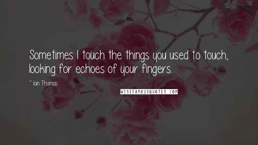Iain Thomas Quotes: Sometimes I touch the things you used to touch, looking for echoes of your fingers.
