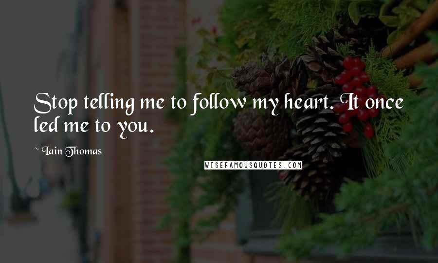 Iain Thomas Quotes: Stop telling me to follow my heart. It once led me to you.