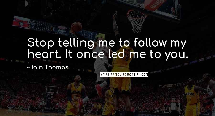 Iain Thomas Quotes: Stop telling me to follow my heart. It once led me to you.