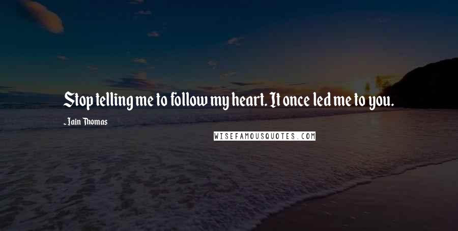 Iain Thomas Quotes: Stop telling me to follow my heart. It once led me to you.