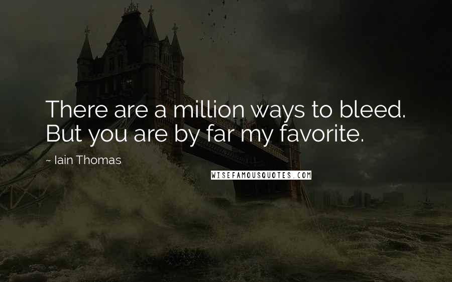 Iain Thomas Quotes: There are a million ways to bleed. But you are by far my favorite.