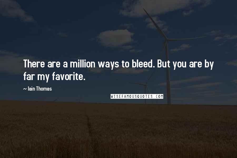 Iain Thomas Quotes: There are a million ways to bleed. But you are by far my favorite.