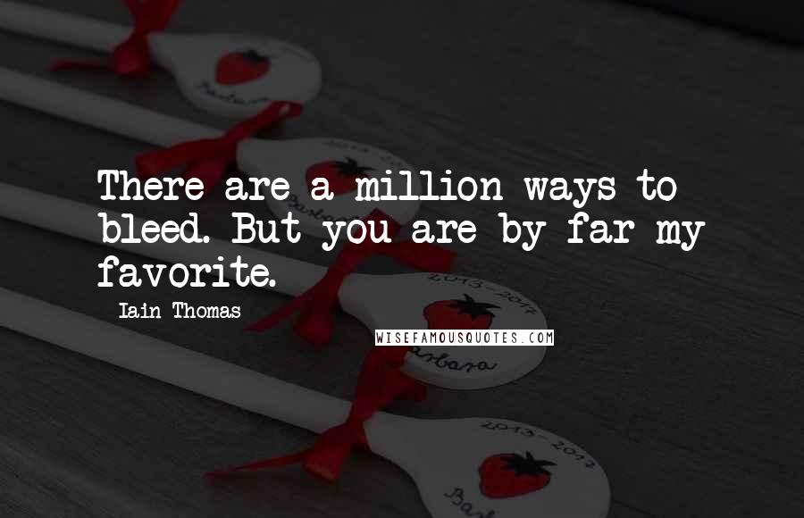 Iain Thomas Quotes: There are a million ways to bleed. But you are by far my favorite.