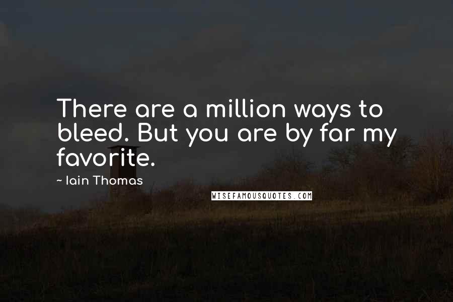 Iain Thomas Quotes: There are a million ways to bleed. But you are by far my favorite.