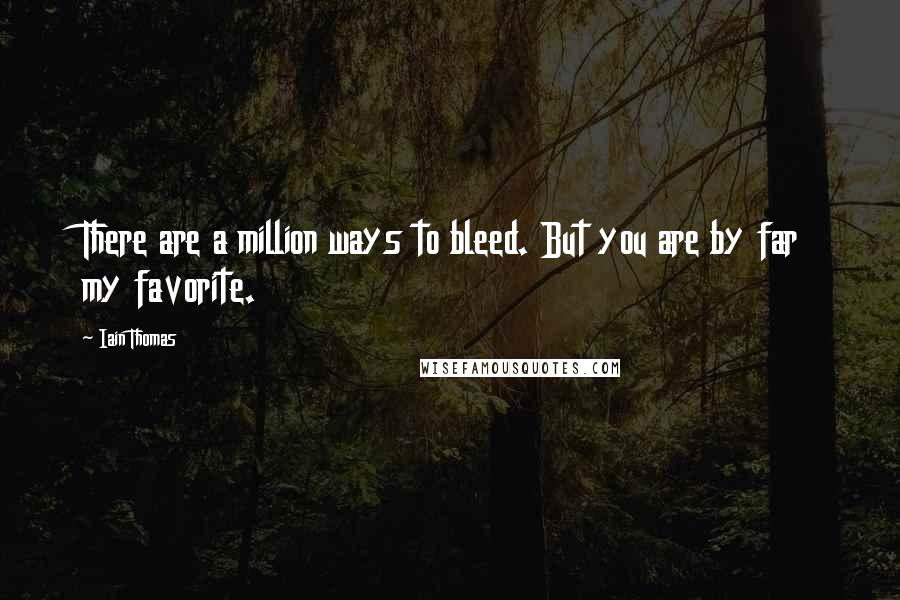 Iain Thomas Quotes: There are a million ways to bleed. But you are by far my favorite.