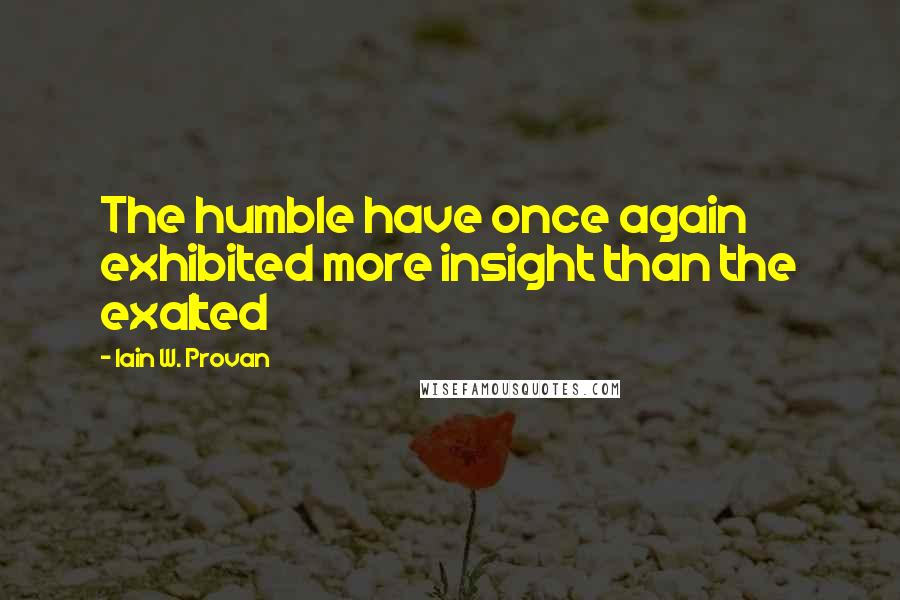 Iain W. Provan Quotes: The humble have once again exhibited more insight than the exalted