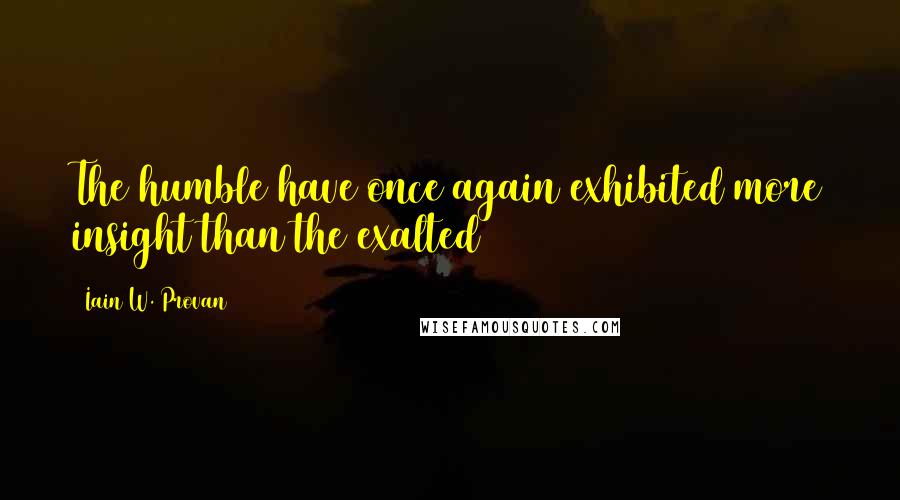 Iain W. Provan Quotes: The humble have once again exhibited more insight than the exalted