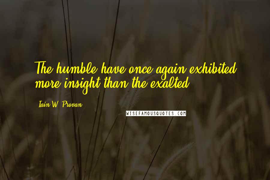 Iain W. Provan Quotes: The humble have once again exhibited more insight than the exalted