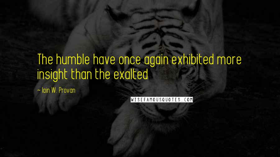 Iain W. Provan Quotes: The humble have once again exhibited more insight than the exalted