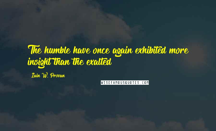 Iain W. Provan Quotes: The humble have once again exhibited more insight than the exalted