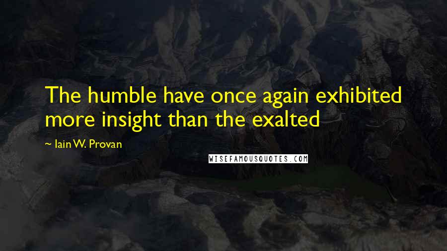 Iain W. Provan Quotes: The humble have once again exhibited more insight than the exalted