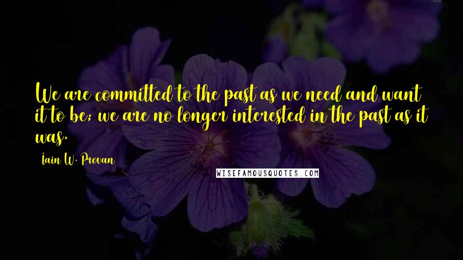 Iain W. Provan Quotes: We are committed to the past as we need and want it to be; we are no longer interested in the past as it was.