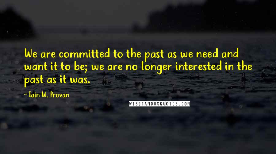 Iain W. Provan Quotes: We are committed to the past as we need and want it to be; we are no longer interested in the past as it was.