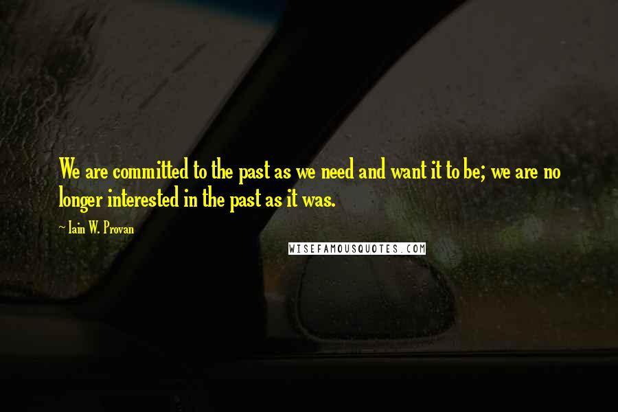 Iain W. Provan Quotes: We are committed to the past as we need and want it to be; we are no longer interested in the past as it was.