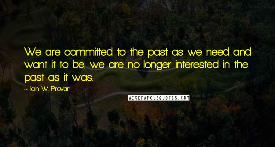 Iain W. Provan Quotes: We are committed to the past as we need and want it to be; we are no longer interested in the past as it was.