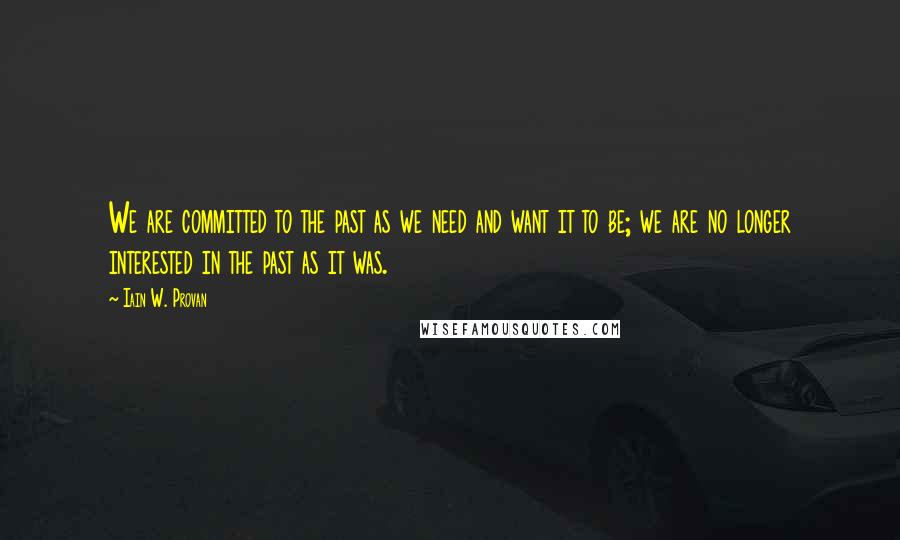 Iain W. Provan Quotes: We are committed to the past as we need and want it to be; we are no longer interested in the past as it was.