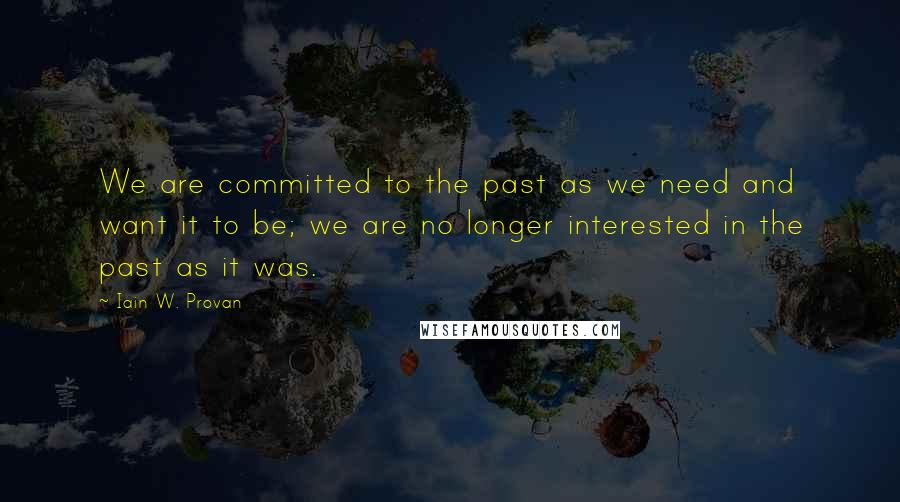 Iain W. Provan Quotes: We are committed to the past as we need and want it to be; we are no longer interested in the past as it was.