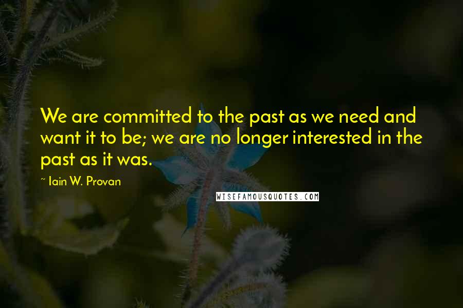 Iain W. Provan Quotes: We are committed to the past as we need and want it to be; we are no longer interested in the past as it was.