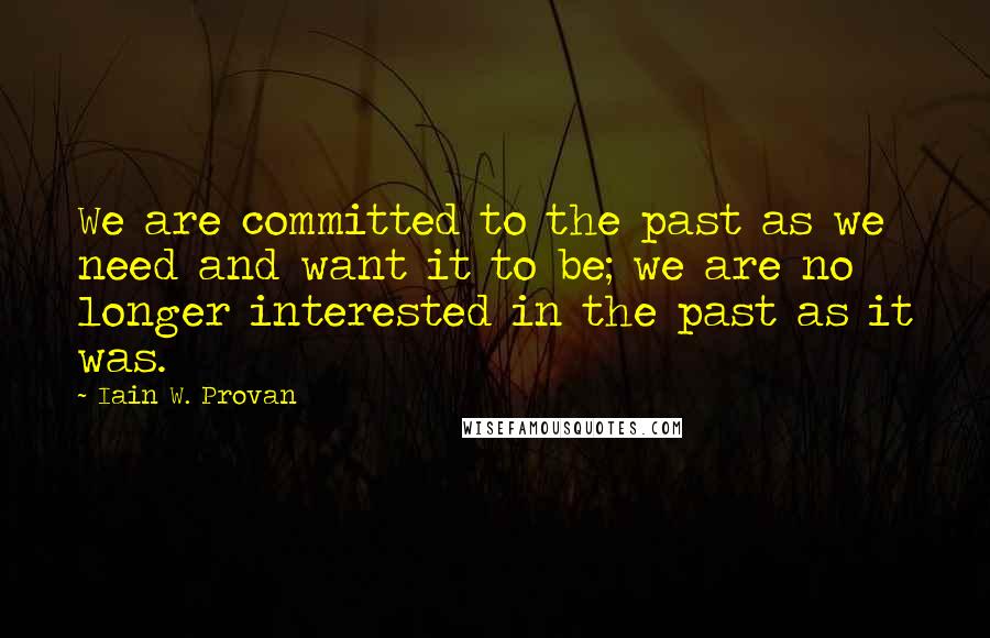 Iain W. Provan Quotes: We are committed to the past as we need and want it to be; we are no longer interested in the past as it was.