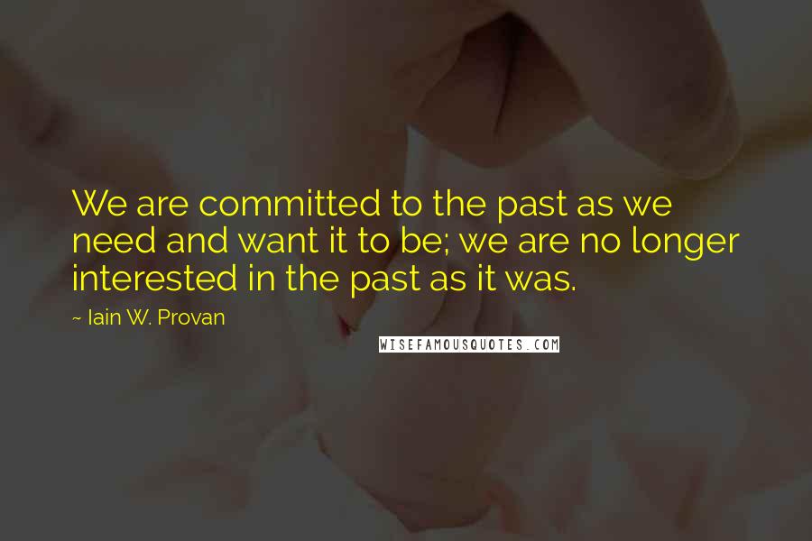 Iain W. Provan Quotes: We are committed to the past as we need and want it to be; we are no longer interested in the past as it was.