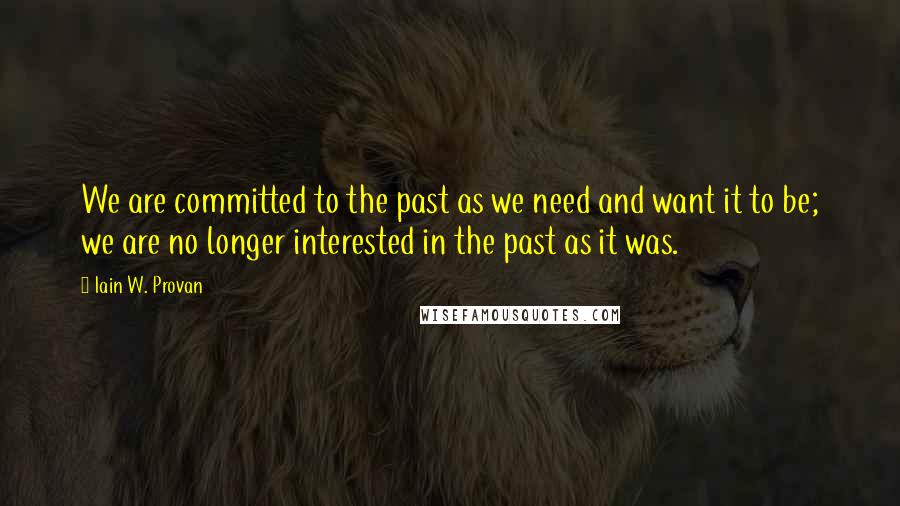 Iain W. Provan Quotes: We are committed to the past as we need and want it to be; we are no longer interested in the past as it was.