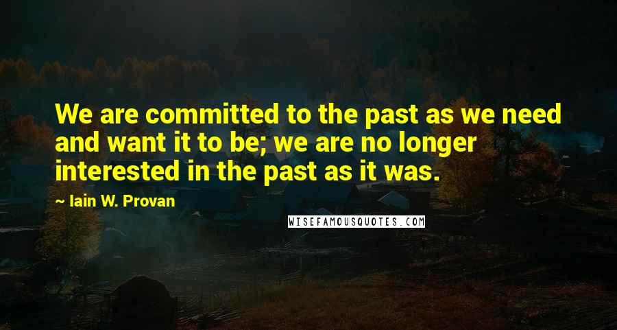 Iain W. Provan Quotes: We are committed to the past as we need and want it to be; we are no longer interested in the past as it was.