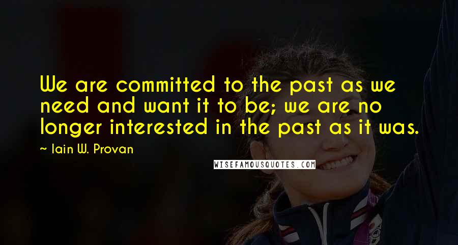 Iain W. Provan Quotes: We are committed to the past as we need and want it to be; we are no longer interested in the past as it was.