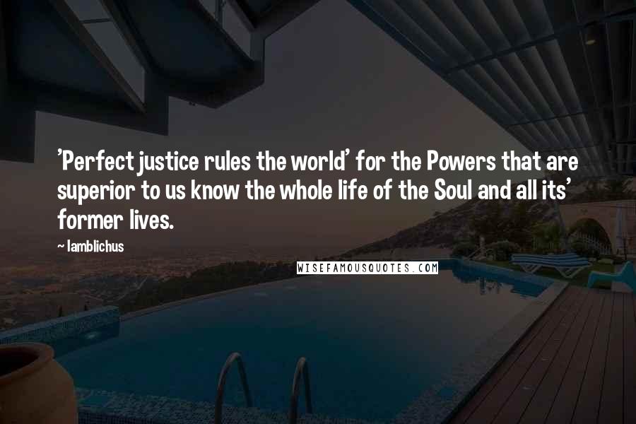 Iamblichus Quotes: 'Perfect justice rules the world' for the Powers that are superior to us know the whole life of the Soul and all its' former lives.