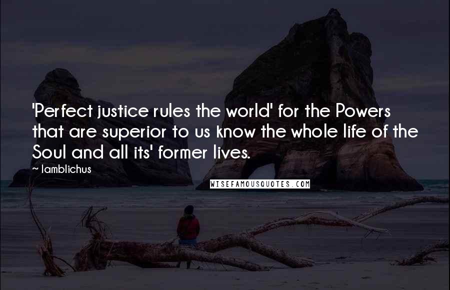 Iamblichus Quotes: 'Perfect justice rules the world' for the Powers that are superior to us know the whole life of the Soul and all its' former lives.