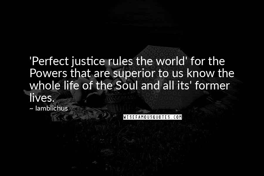 Iamblichus Quotes: 'Perfect justice rules the world' for the Powers that are superior to us know the whole life of the Soul and all its' former lives.