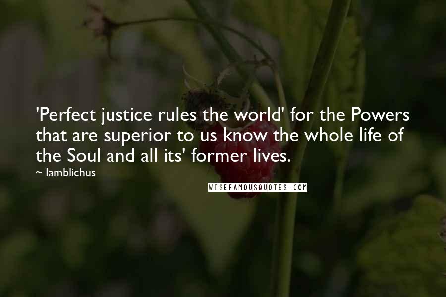 Iamblichus Quotes: 'Perfect justice rules the world' for the Powers that are superior to us know the whole life of the Soul and all its' former lives.