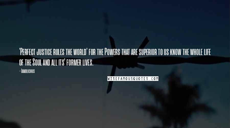 Iamblichus Quotes: 'Perfect justice rules the world' for the Powers that are superior to us know the whole life of the Soul and all its' former lives.