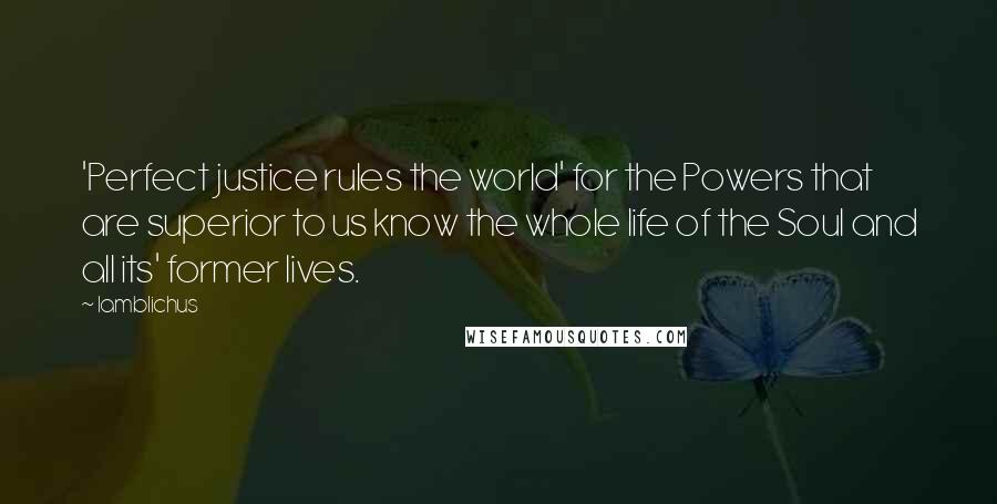 Iamblichus Quotes: 'Perfect justice rules the world' for the Powers that are superior to us know the whole life of the Soul and all its' former lives.