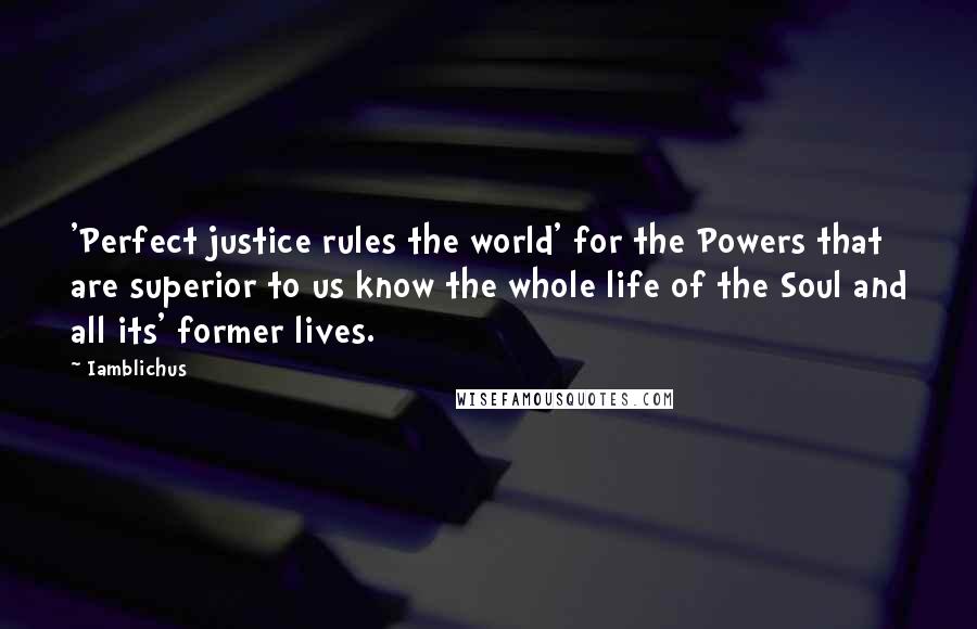 Iamblichus Quotes: 'Perfect justice rules the world' for the Powers that are superior to us know the whole life of the Soul and all its' former lives.