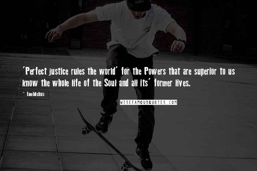 Iamblichus Quotes: 'Perfect justice rules the world' for the Powers that are superior to us know the whole life of the Soul and all its' former lives.