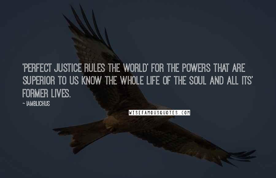 Iamblichus Quotes: 'Perfect justice rules the world' for the Powers that are superior to us know the whole life of the Soul and all its' former lives.