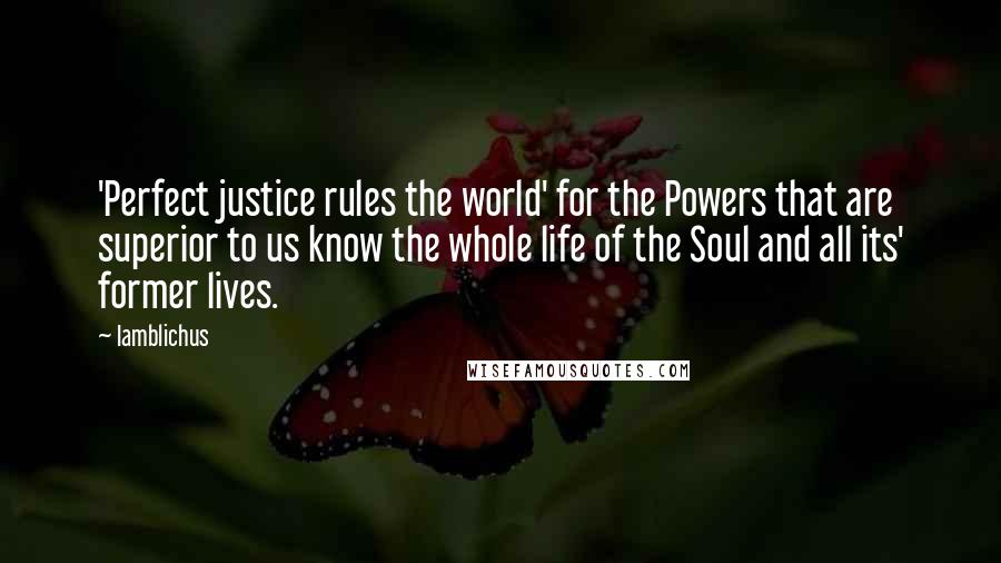 Iamblichus Quotes: 'Perfect justice rules the world' for the Powers that are superior to us know the whole life of the Soul and all its' former lives.