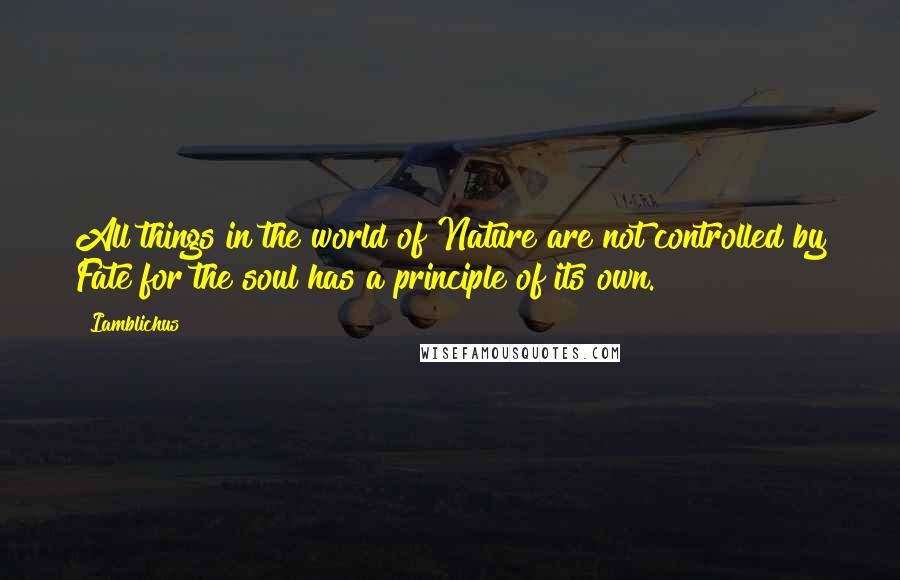 Iamblichus Quotes: All things in the world of Nature are not controlled by Fate for the soul has a principle of its own.